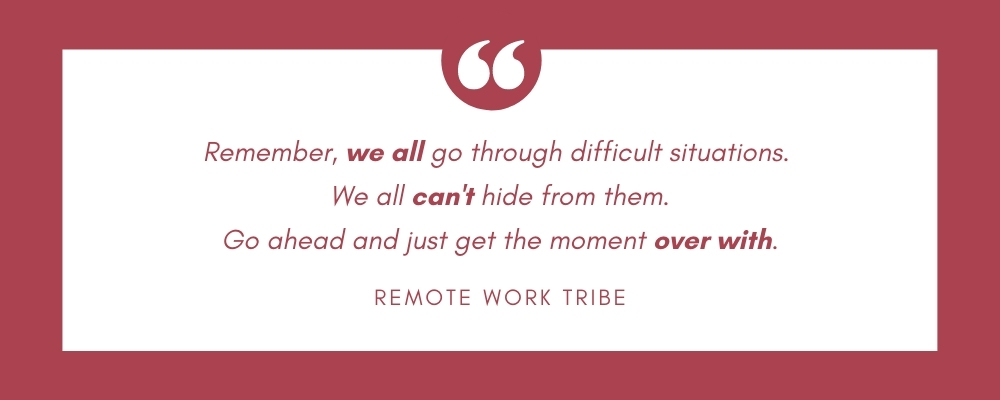 Remember, we all go through difficult situations.  We all can't hide from them. Go ahead and just get the moment over with.